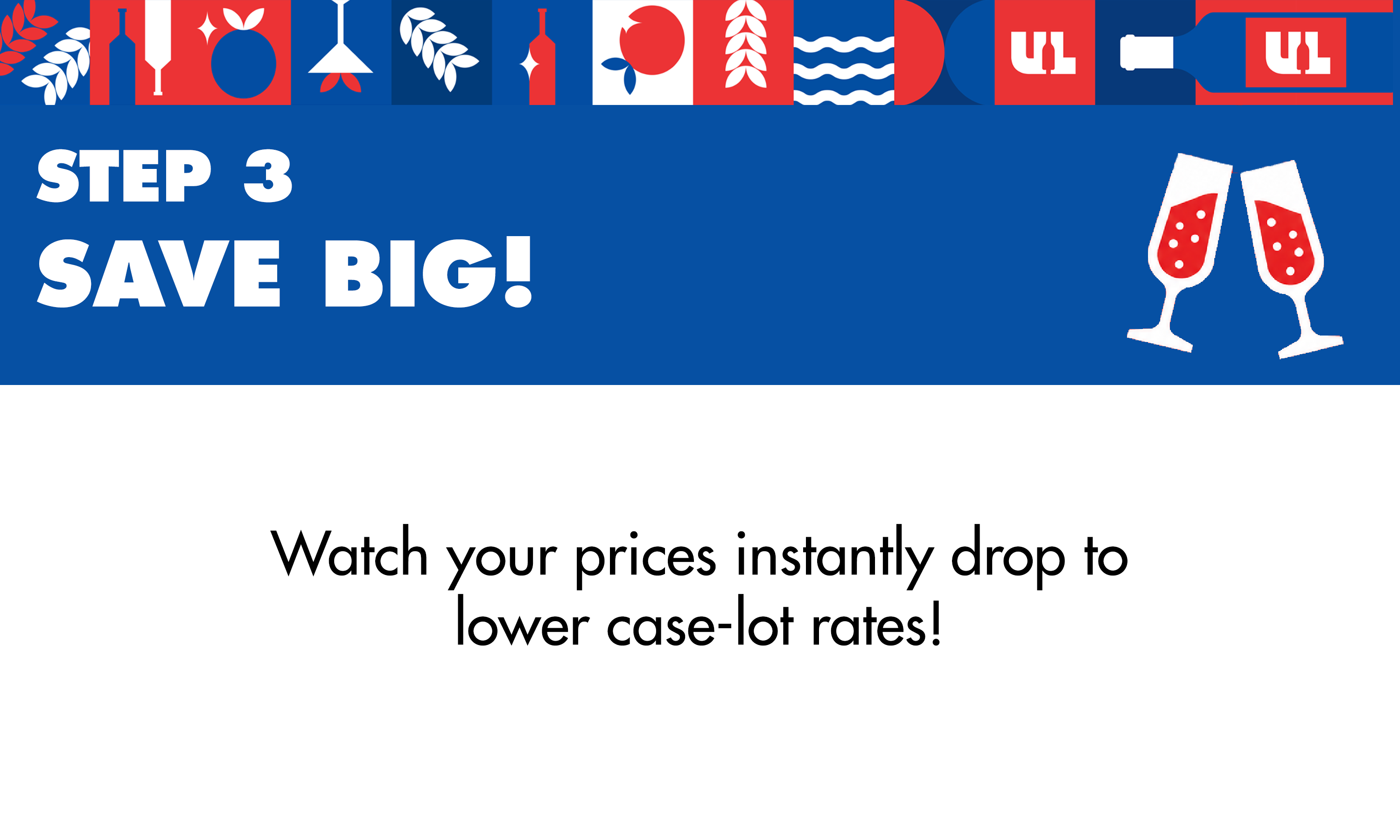 Step 3: Save Big! - Watch your prices instantly drop to lower case-lot rates!