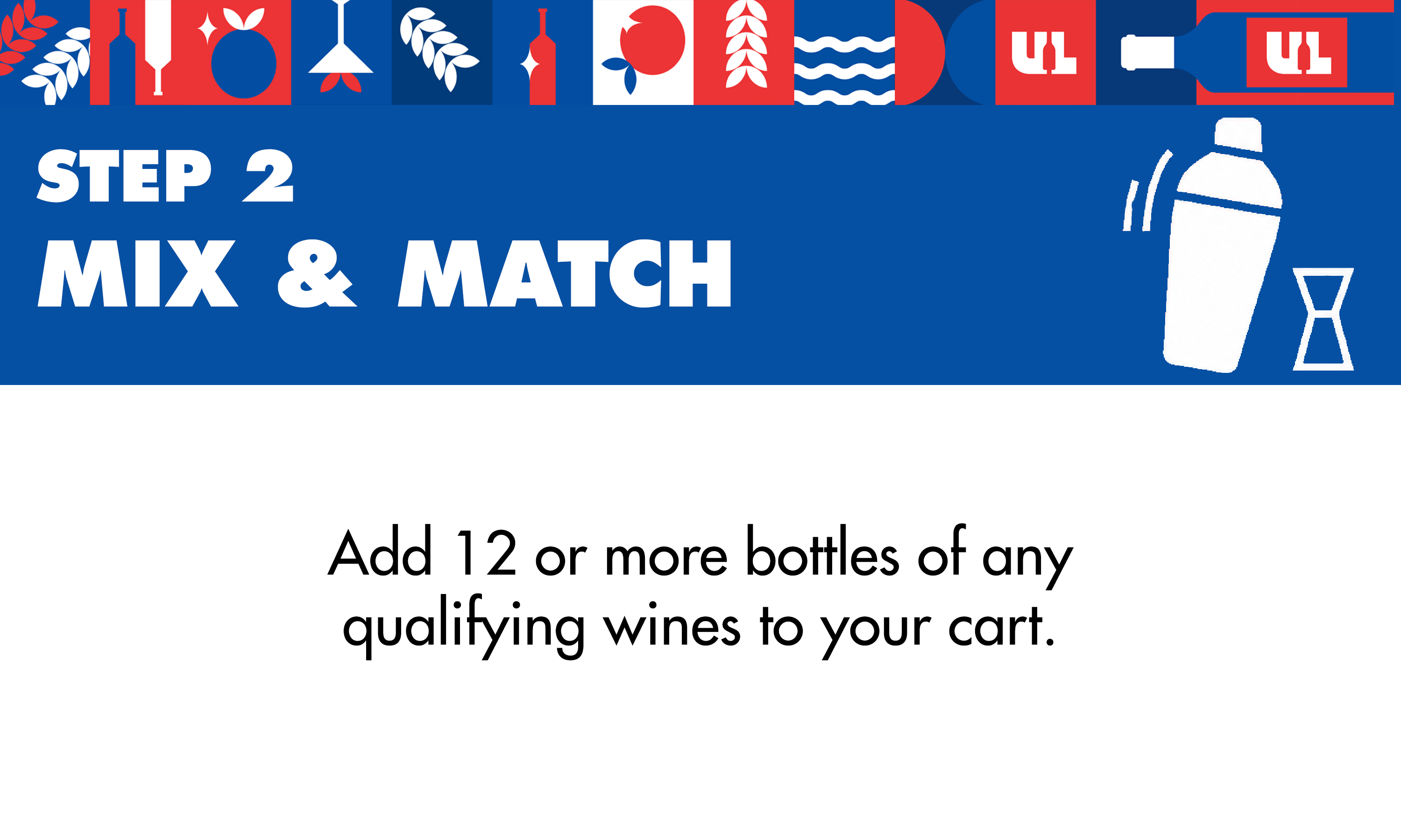 Step 2: Mix & Match - Add 12 or more bottles of any qualifying wines to your cart.